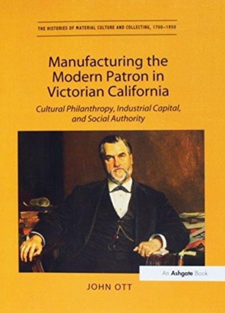 Manufacturing the Modern Patron in Victorian California : Cultural Philanthropy, Industrial Capital, and Social Authority, Paperback / softback Book