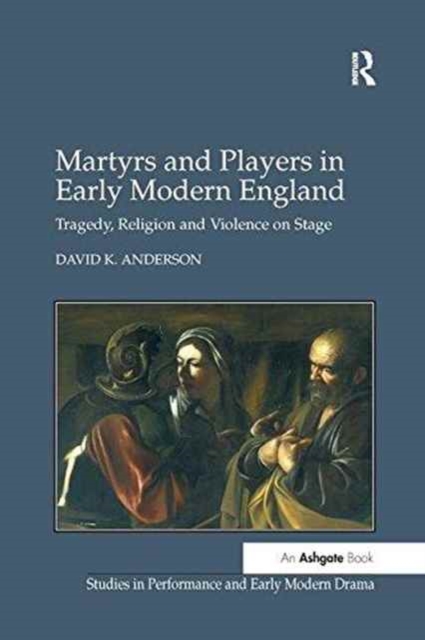 Martyrs and Players in Early Modern England : Tragedy, Religion and Violence on Stage, Paperback / softback Book