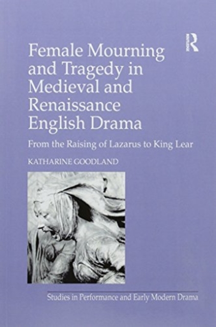Female Mourning and Tragedy in Medieval and Renaissance English Drama : From the Raising of Lazarus to King Lear, Paperback / softback Book