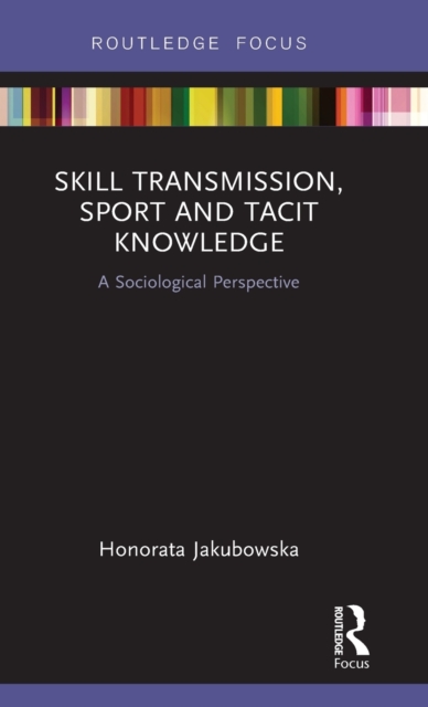 Skill Transmission, Sport and Tacit Knowledge : A Sociological Perspective, Hardback Book