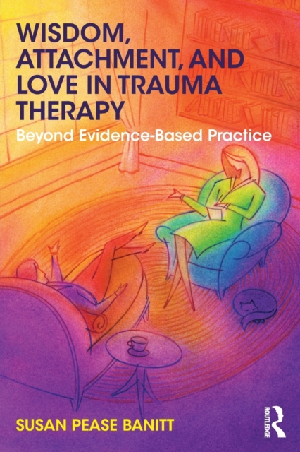 Wisdom, Attachment, and Love in Trauma Therapy : Beyond Evidence-Based Practice, Paperback / softback Book