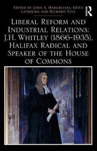 Liberal Reform and Industrial Relations: J.H. Whitley (1866-1935), Halifax Radical and Speaker of the House of Commons, Hardback Book