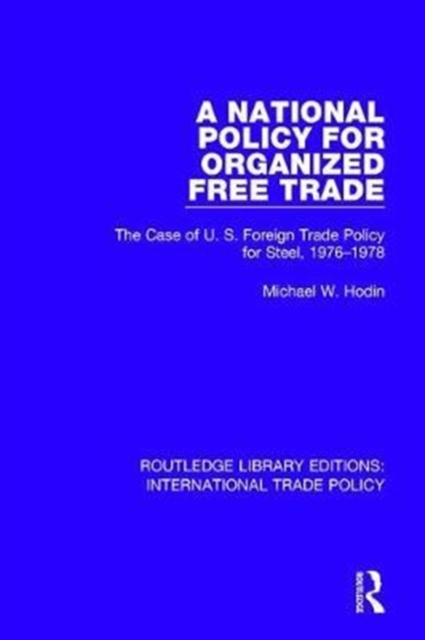 A National Policy for Organized Free Trade : The Case of U.S. Foreign Trade Policy for Steel, 1976-1978, Hardback Book