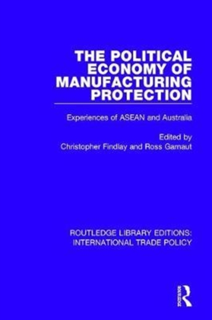The Political Economy of Manufacturing Protection : Experiences of ASEAN and Australia, Hardback Book
