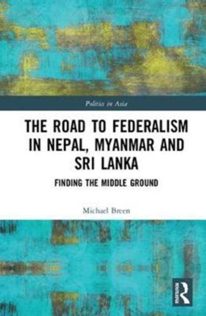 The Road to Federalism in Nepal, Myanmar and Sri Lanka : Finding the Middle Ground, Hardback Book