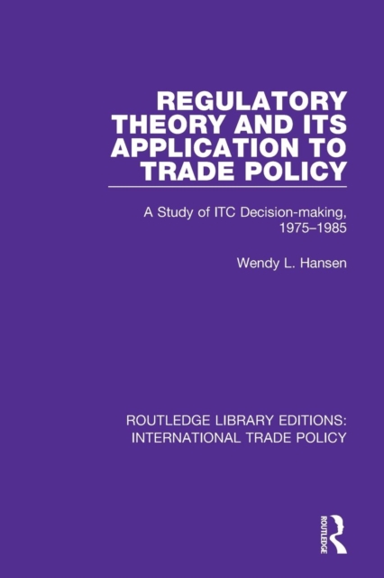 Regulatory Theory and its Application to Trade Policy : A Study of ITC Decision-Making, 1975-1985, Paperback / softback Book
