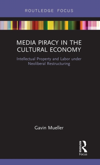 Media Piracy in the Cultural Economy : Intellectual Property and Labor Under Neoliberal Restructuring, Hardback Book