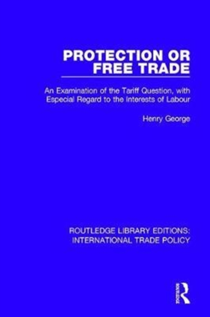 Protection or Free Trade : An Examination of the Tariff Question, With Especial Regard to the Interests of Labour, Hardback Book