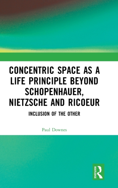 Concentric Space as a Life Principle Beyond Schopenhauer, Nietzsche and Ricoeur : Inclusion of the Other, Hardback Book