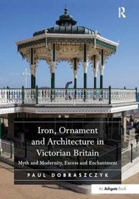 Iron, Ornament and Architecture in Victorian Britain : Myth and Modernity, Excess and Enchantment, Paperback / softback Book