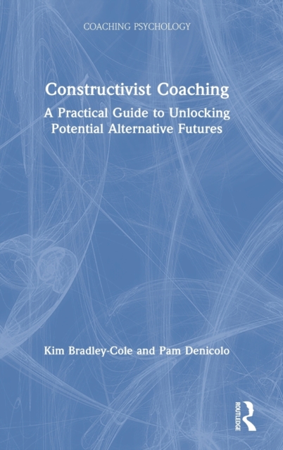 Constructivist Coaching : A Practical Guide to Unlocking Potential Alternative Futures, Hardback Book