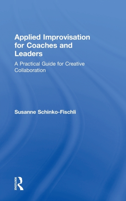 Applied Improvisation for Coaches and Leaders : A Practical Guide for Creative Collaboration, Hardback Book
