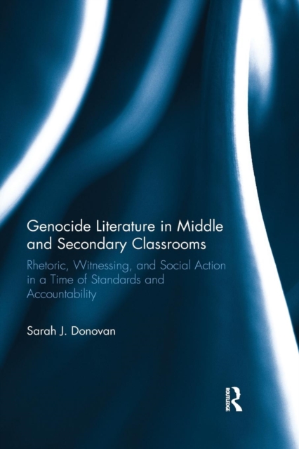 Genocide Literature in Middle and Secondary Classrooms : Rhetoric, Witnessing, and Social Action in a Time of Standards and Accountability, Paperback / softback Book