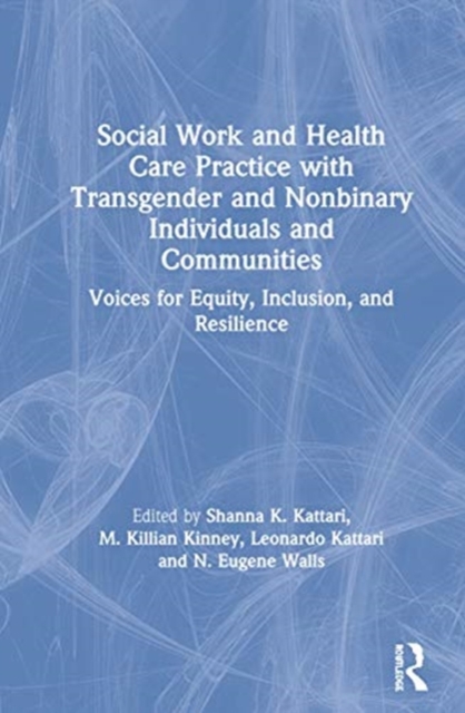Social Work and Health Care Practice with Transgender and Nonbinary Individuals and Communities : Voices for Equity, Inclusion, and Resilience, Hardback Book