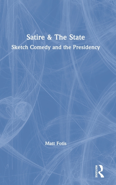 Satire & The State : Sketch Comedy and the Presidency, Hardback Book