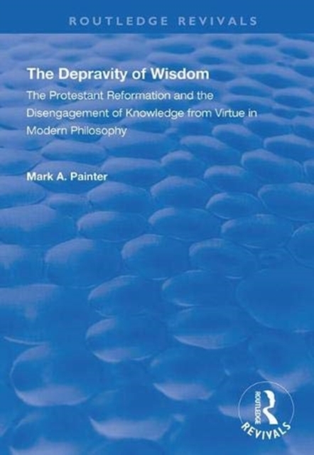 The Depravity of Wisdom : The Protestant Reformation and the Disengagement of Knowledge from Virtue in Modern Philosophy, Hardback Book