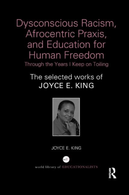Dysconscious Racism, Afrocentric Praxis, and Education for Human Freedom: Through the Years I Keep on Toiling : The selected works of Joyce E. King, Paperback / softback Book