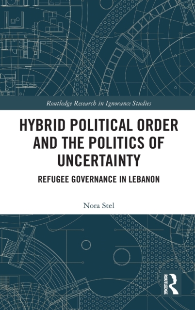 Hybrid Political Order and the Politics of Uncertainty : Refugee Governance in Lebanon, Hardback Book