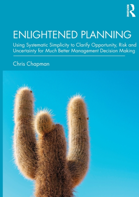 Enlightened Planning : Using Systematic Simplicity to Clarify Opportunity, Risk and Uncertainty for Much Better Management Decision Making, Hardback Book