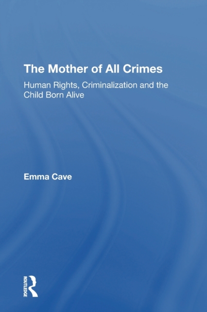 The Mother of All Crimes : Human Rights, Criminalization and the Child Born Alive, Paperback / softback Book