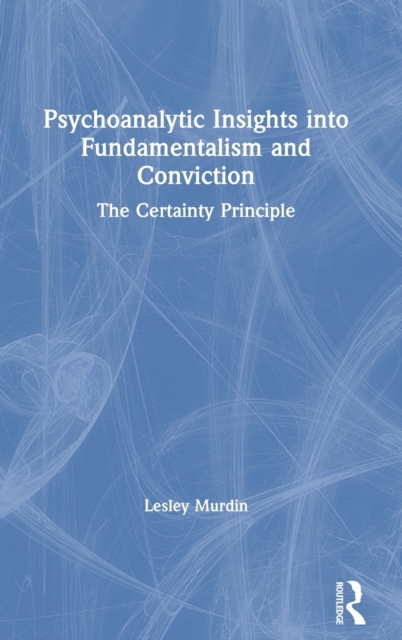 Psychoanalytic Insights into Fundamentalism and Conviction : The Certainty Principle, Hardback Book