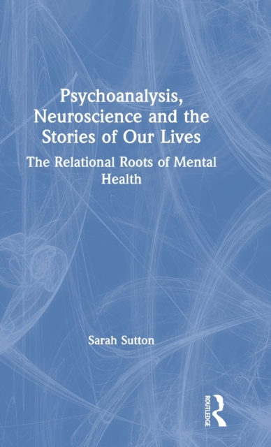Psychoanalysis, Neuroscience and the Stories of Our Lives : The Relational Roots of Mental Health, Hardback Book