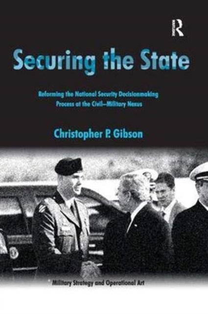 Securing the State : Reforming the National Security Decisionmaking Process at the Civil-Military Nexus, Paperback / softback Book