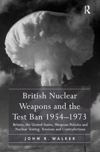 British Nuclear Weapons and the Test Ban 1954-1973 : Britain, the United States, Weapons Policies and Nuclear Testing: Tensions and Contradictions, Paperback / softback Book