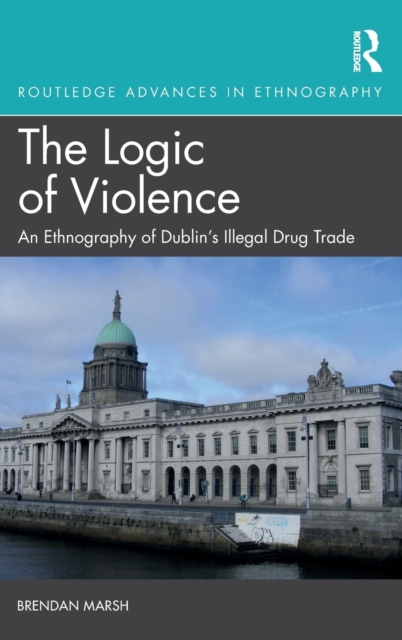 The Logic of Violence : An Ethnography of Dublin's Illegal Drug Trade, Hardback Book