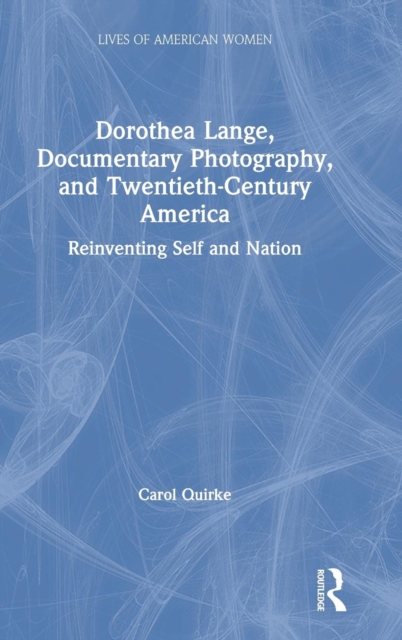 Dorothea Lange, Documentary Photography, and Twentieth-Century America : Reinventing Self and Nation, Hardback Book