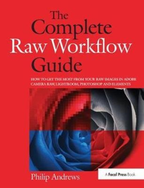 The Complete Raw Workflow Guide : How to get the most from your raw images in Adobe Camera Raw, Lightroom, Photoshop, and Elements, Hardback Book