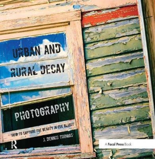 Urban and Rural Decay Photography : How to Capture the Beauty in the Blight, Hardback Book