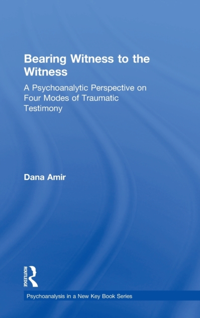 Bearing Witness to the Witness : A Psychoanalytic Perspective on Four Modes of Traumatic Testimony, Hardback Book