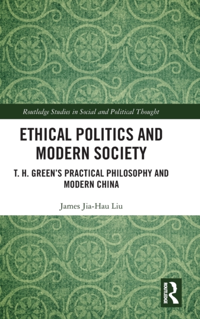 Ethical Politics and Modern Society : T. H. Green’s Practical Philosophy and Modern China, Hardback Book