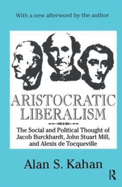 Aristocratic Liberalism : The Social and Political Thought of Jacob Burckhardt, John Stuart Mill, and Alexis de Tocqueville, Hardback Book