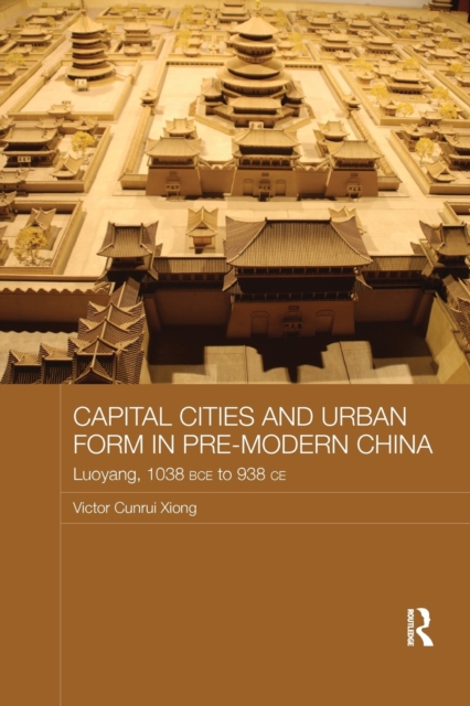 Capital Cities and Urban Form in Pre-modern China : Luoyang, 1038 BCE to 938 CE, Paperback / softback Book