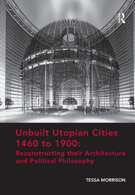 Unbuilt Utopian Cities 1460 to 1900: Reconstructing their Architecture and Political Philosophy, Paperback / softback Book