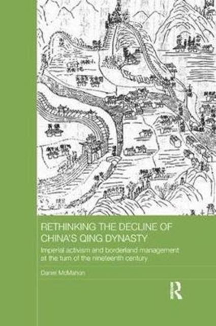 Rethinking the Decline of China's Qing Dynasty : Imperial Activism and Borderland Management at the Turn of the Nineteenth Century, Paperback / softback Book