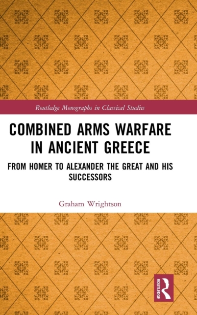Combined Arms Warfare in Ancient Greece : From Homer to Alexander the Great and his Successors, Hardback Book