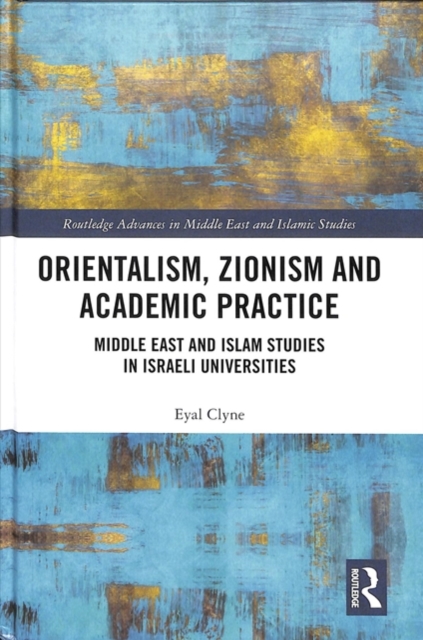 Orientalism, Zionism and Academic Practice : Middle East and Islam Studies in Israeli Universities, Hardback Book