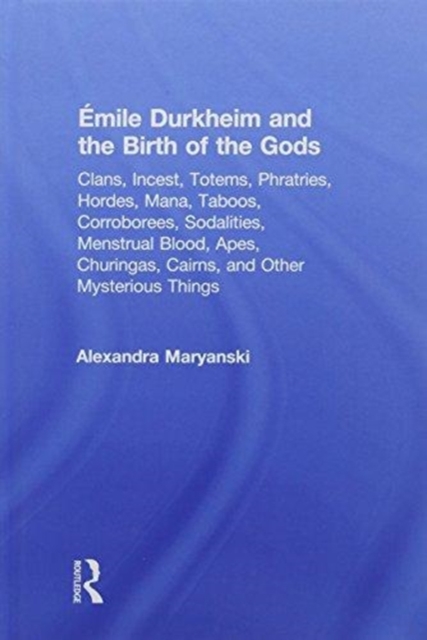 Emile Durkheim and the Birth of the Gods : Clans, Incest, Totems, Phratries, Hordes, Mana, Taboos, Corroborees, Sodalities, Menstrual Blood, Apes, Churingas, Cairns, and Other Mysterious Things, Hardback Book