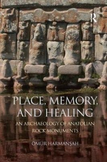 Place, Memory, and Healing : An Archaeology of Anatolian Rock Monuments, Paperback / softback Book