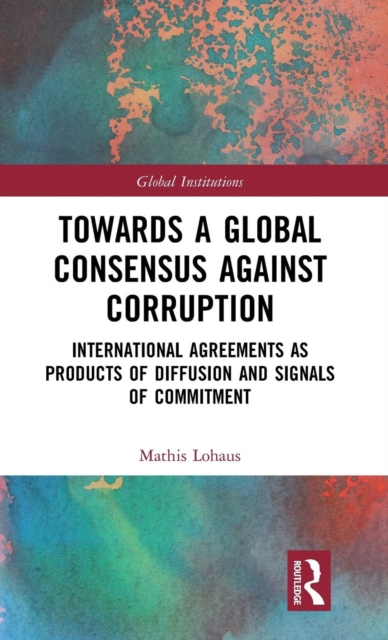 Towards a Global Consensus Against Corruption : International Agreements as Products of Diffusion and Signals of Commitment, Hardback Book