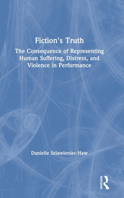 Fiction's Truth : The Consequence of Representing Human Suffering, Distress, and Violence in Performance, Hardback Book