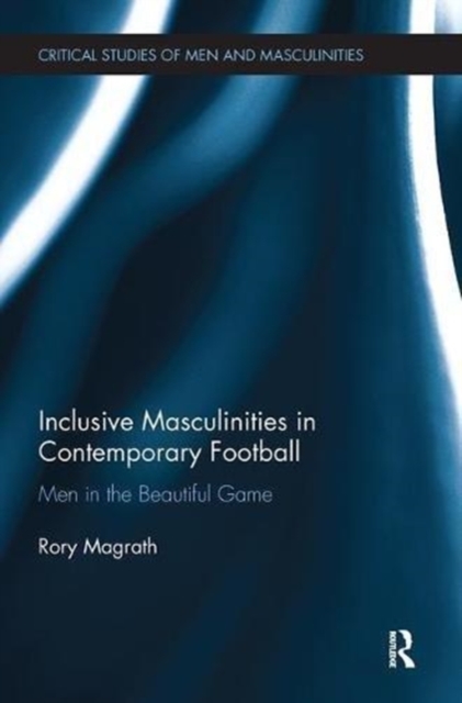 Inclusive Masculinities in Contemporary Football : Men in the Beautiful Game, Paperback / softback Book