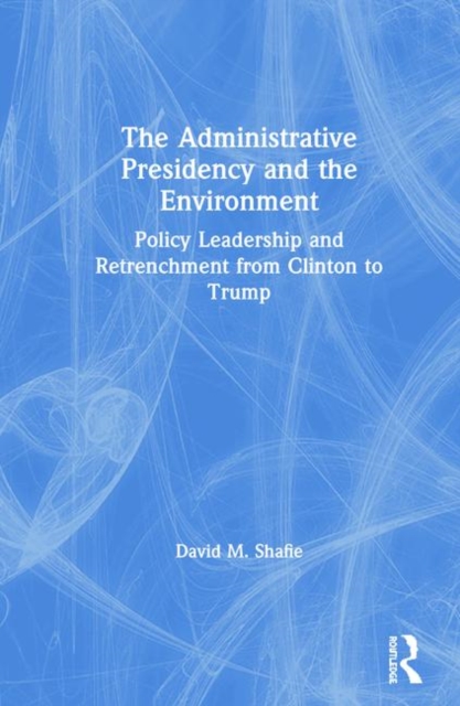 The Administrative Presidency and the Environment : Policy Leadership and Retrenchment from Clinton to Trump, Hardback Book