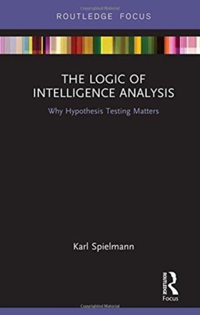 The Logic of Intelligence Analysis : Why Hypothesis Testing Matters, Hardback Book