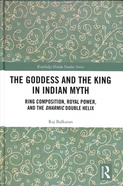 The Goddess and the King in Indian Myth : Ring Composition, Royal Power and The Dharmic Double Helix, Hardback Book