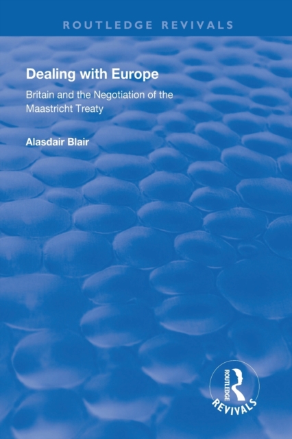 Dealing with Europe : Britain and the Negotiation of the Maastricht Treaty, Paperback / softback Book