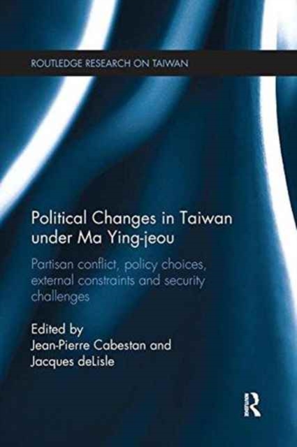 Political Changes in Taiwan Under Ma Ying-jeou : Partisan Conflict, Policy Choices, External Constraints and Security Challenges, Paperback / softback Book
